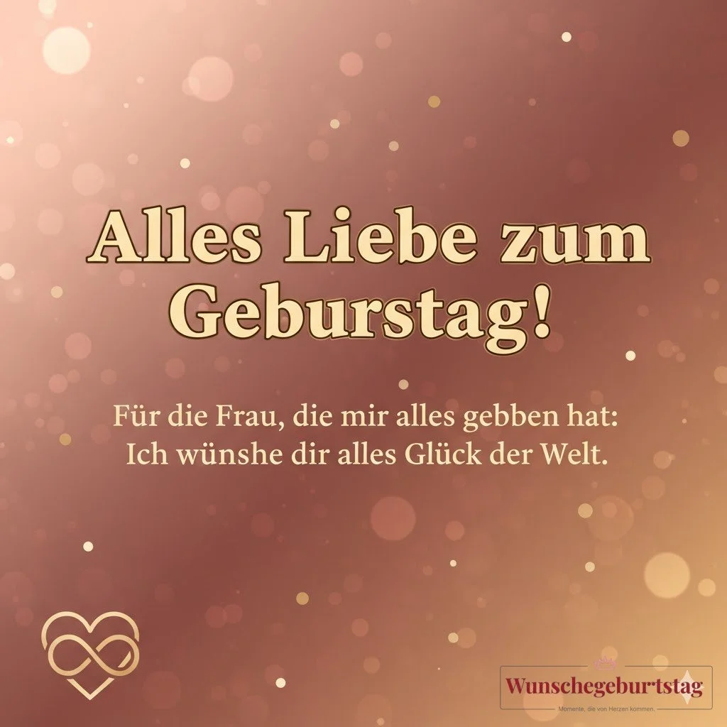 Alles Liebe zum Geburtstag! Für die Frau, die mir alles gegeben hat: Ich wünsche dir alles Glück der Welt.