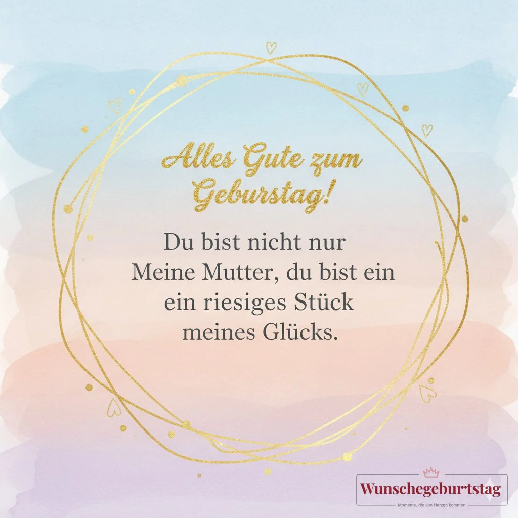 Alles Gute zum Geburtstag! Du bist nicht nur meine Mutter, du bist ein riesiges Stück meines Glücks. - Geburtstagswünsche Mutter