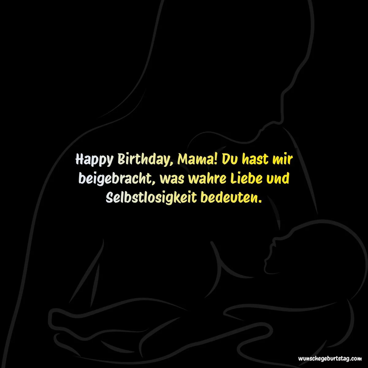 Happy Birthday, Mama! Du hast mir beigebracht, was wahre Liebe und Selbstlosigkeit bedeuten. - Geburtstagswünsche Mutter